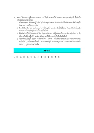 7. น.ม.ส. ไดสอดแทรกคติทางพระพุทธศาสนาเขาไวในนิทานเวตาลเปนจํานวนมาก จากขอความตอไปนี้ ขอใดเปน
หลักปฏิบัติธรรมที่ลึกซึ้งที่สุด
1) หนาที่ของเราคือ เขาหาพระผูเปนเจา ผูเปนตนเหตุแหงสังขาร เลิกความเอาใจใสในสิ่งทั้งหลาย ซึ่งเปนเหตุให
เกิดความสําราญหรือความเรารอน
2) ถาเราไดเห็นหนานางอีก เราก็คงจะกลาววา นี่หรือรูปที่ชายหลงใหล สิ่งนี้มิใชอื่นไกล คือตะกราซึ่งมีหนังหอหุม
ภายนอก ขางในคือกระดูก เลือดเนื้อและสิ่งโสโครก
3) ตั้งใจมั่นวาการไมทํารายคนและสัตวอื่น เปนทางเวนที่ชอบ แมผูใดทําผิดก็ไมควรเอาชีวิต อนึ่งศีลทั้ง 5 คือ
ไมกลาวเท็จ ไมกินเนื้อสัตว ไมขโมย ไมดื่มนํ้าเมา ไมมีภรรยานั้น ตองถือมั่นเปนนิตย
4) ถือศีลเวนบาปใหญทั้ง 8 อยาง คือ กินกลางคืน 1 ฆาชีวิต 1 กินผลไมเกิดบนตนที่มียาง หรือกินฟกทองหรือ
หนอไมไผ 1 กินนํ้าผึ้งหรือเนื้อสัตว 1 ลักทรัพยของผูอื่น 1 ขมขืนหญิงมีสามี 1 กินดอกไมหรือเนยแข็งหรือ
เนยเหลว 1 บูชาเทวดาในศาสนาอื่น 1
เฉลย
1. 3) 2. 3) 3. 3) 4. 4) 5. 4) 6. 3) 7. 1)
BOBBYtutor Thai Note
 