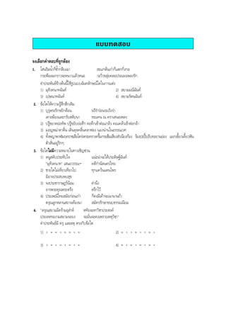 แบบทดสอบ
จงเลือกคําตอบที่ถูกตอง
1. โสนริมนํ้าก็ซํ้ากลีบเฉา สะแกตนเกาก็แตกกิ่งกอ
กระพือลมกราวจะหนาวแลวหนอ วะวิ่วขลุยคลอประเลงเพลงรัก
คําประพันธขางตนนี้ใชรูปแบบฉันทลักษณใดในการแตง
1) มุทิงคนาทฉันท 2) สยามมณีฉันท
3) เปษณาทฉันท 4) สยามรัตนฉันท
2. ขอใดใหความรูสึกฮึกเหิม
1) บุรุษระริกขยิกตอน นรีรํารอนระเริงรา
เคาะฆองและกรับสลับนา ทะแคน ณ คราเสนอเพลง
2) บรูขยาดยอทัพ บรูขยับยอศึก คะคึกเขาตอแกลว คะแคลวเขาตอกลา
3) มอญพมาดาดื่น เดินดุจคลื่นคลาฟอง นองนานในอรรณเวศ
4) ทั้งพญาพาฬมฤคราชเสือโครงคระครางครึ้มกระฮึมเสียงสําเนียงกอง รองปะปบถีบทะยานยอง แยกเขี้ยวเคี้ยวฟน
ตัวสั่นอยูริกๆ
3. ขอใดไมมีความหมายในทางเชิญชวน
1) ดนูสดับประทับใจ แนะนาจะไดประดิษฐฉันท
"มุทิงคนาท" เสนอวรรณ- คดีกํานัลนครไทย
2) ชายใดไมเที่ยวเทียวไป ทุกแควนแดนไพร
มิอาจประสบพบสุข
3) จงประชาราษฎรนอม คํานึง
จารพระคุณพระตรึง ตรึกไว
4) ประเพณีไทยสมัยกอนเกา ก็คงมีเคาจะเนานานถา
ดรุณลูกหลานสถานทองนา สมัครรักษาขนบธรรมเนียม
4. "ดรุณสยามมิครามอุสาห หทัยจะหาวิชาประสงค
ประเทศจะงามสยามจะยง จะมั่นจะคงเพราะเหตุวิชา"
คําประพันธมี ครุ และลหุ ตรงกับขอใด
1) -ุ
-ั -ั
-ุ
-ั -ั
-ุ
-ั 2) -ั
-ุ
-ั
-ุ
-ั
-ุ -ุ -ุ
3) -ุ
-ั
-ุ
-ั
-ุ
-ั
-ุ
-ั 4) -ุ
-ั
-ุ
-ั
-ุ
-ั
-ุ
-ั
BOBBYtutor Thai Note
 