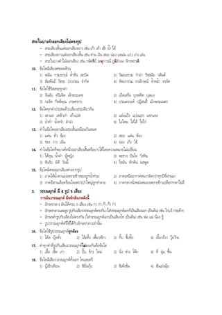 สระในบางคําออกเสียงไมตรงรูป
- สระเสียงสั้นแตออกเสียงยาว เชน เกา เทา เชา นํ้า ได
- สระเสียงยาวแตออกเสียงสั้น เชน ทาน เงิน สอย นอง แหมม แวว เกง เลน
- สระในบางคําไมออกเสียง เชน กษัตริย เหตุการณ ภูมิลําเนา จักรพรรดิ
10. ขอใดมีเสียงสระอะลวน
1) พนัน กรมธรรม หํ้าหั่น สะบัด 2) วัฒนธรรม กํายํา รัชสมัย วสันต
3) สัมพันธ วัชระ วรวรรณ จํากัด 4) หัตถกรรม ทรลักษณ จํ้าหมํ้า จรจัด
11. ขอใดใชรัสสระทุกคํา
2) จันอับ จริมจิต เจาพระเดช 2) เบ็ดเสร็จ บุรพทิศ บุษบง
3) กะรัด กิตติคุณ เกษตรกร 4) ประเคราะห ปฏิสนธิ์ เบิกพระเนตร
12. ขอใดทุกคําประสมดวยเสียงสระเดียวกัน
1) เตาเผา เหลาเกา เทาเปลา 2) แลงแปง แบงแยก แจกแจง
3) ยํ่าคํ่า นํ้าครํา ลํานํา 4) ไยไหม ใสไส ไขไก
13. คําในขอใดออกเสียงสระสั้นเหมือนกันหมด
1) แคน คั่ว ของ 2) สอย แลน หอง
3) รอง วาว เนิ่น 4) ยอง เกง ไข
14. คําในขอใดที่พยางคหนาออกเสียงสั้นหรือยาวไดโดยความหมายไมเปลี่ยน
1) ใตถุน นํ้าคํา ผูหญิง 2) ตะราง ปนใจ วังหิน
3) ขันรับ มิดี วันนี้ 4) ไขมัน ตักดิน มะพูด
15. ขอใดมีสระออกเสียงตางจากรูป
1) ภาคใตนํ้าตานองเพราะขาวของถูกนํ้าทวม 2) ภาคเหนืออากาศหนาวจัดกวาทุกปที่ผานมา
3) ภาคอีสานเดือดรอนใจเพราะปาใหญถูกทําลาย 4) ภาคกลางนั่งหมนหมองเพราะขาวเปลือกราคาไมดี
3. วรรณยุกต มี 4 รูป 5 เสียง
การผันวรรณยุกต มีหลักสังเกตดังนี้
- อักษรกลาง ผันไดครบ 5 เสียง เชน กา กา กา กา กา
- อักษรกลางและสูง รูปกับเสียงวรรณยุกตตรงกัน (ใสวรรณยุกตเอกก็เปนเสียงเอก เปนตน) เชน ไกแจ กระตาก
- อักษรตํ่ารูปกับเสียงไมตรงกัน (ใสวรรณยุกตเอกเปนเสียงโท เปนตน) เชน พอ แม นอง รู
- รูปวรรณยุกตตรีใชไดกับอักษรกลางเทานั้น
16. ขอใดใชรูปวรรณยุกตถูกตอง
1) โคด บุคตั๋ว 2) โละทิ้ง เฟยวฟาว 3) กิ๊บ ชิ๊ปปง 4) เจี๊ยวจาว วุยวาย
17. คําทุกคําที่รูปกับเสียงวรรณยุกตไมตรงกันคือขอใด
1) เสื้อ เชิ้ต เกา 2) ปบ ขาว ใหม 3) นั่ง หาง โตะ 4) ที่ ลุม ชื้น
18. ขอใดมีเสียงวรรณยุกตทั้งเอก โทและตรี
1) บูเช็กเทียน 2) ซิยิ่นกุย 3) ซิเตงชั่น 4) ฮั่นเถงมุย
BOBBYtutor Thai Note
 