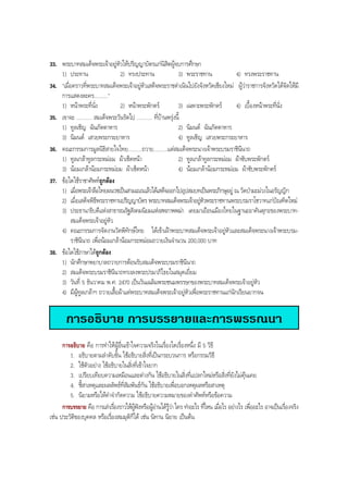 33. พระบาทสมเด็จพระเจาอยูหัวใหปริญญาบัตรแกนิสิตผูจบการศึกษา
1) ประทาน 2) ทรงประทาน 3) พระราชทาน 4) ทรงพระราชทาน
34. “เมื่อคราวที่พระบาทสมเด็จพระเจาอยูหัวเสด็จพระราชดําเนินไปยังจังหวัดเชียงใหม ผูวาราชการจังหวัดไดจัดใหมี
การแสดงละคร..........”
1) หนาพระที่นั่ง 2) หนาพระพักตร 3) เฉพาะพระพักตร 4) เบื้องหนาพระที่นั่ง
35. เขาจะ ........... สมเด็จพระวันรัตไป ........... ที่บานพรุงนี้
1) ทูลเชิญ ฉันภัตตาหาร 2) นิมนต ฉันภัตตาหาร
3) นิมนต เสวยพระกระยาหาร 4) ทูลเชิญ เสวยพระกระยาหาร
36. คณะกรรมการมูลนิธิสายใจไทย..........ถวาย..........แดสมเด็จพระนางเจาพระบรมราชินีนาถ
1) ทูลเกลาทูลกระหมอม ผาเช็ดหนา 2) ทูลเกลาทูลกระหมอม ผาซับพระพักตร
3) นอมเกลานอมกระหมอม ผาเช็ดหนา 4) นอมเกลานอมกระหมอม ผาซับพระพักตร
37. ขอใดใชราชาศัพทถูกตอง
1) เมื่อพระเจาลือไทยผนวชเปนสามเณรแลวไดเสด็จออกไปอุปสมบทเปนพระภิกษุอยู ณ วัดปามะมวงในอรัญญิก
2) เมื่อเสด็จพิธีพระราชทานปริญญาบัตร พระบาทสมเด็จพระเจาอยูหัวพระราชทานพระบรมราโชวาทแกบัณฑิตใหม
3) ประธานาธิบดีแหงสาธารณรัฐสังคมนิยมแหงสหภาพพมา เคยมาเยือนเมืองไทยในฐานะอาคันตุกะของพระบาท-
สมเด็จพระเจาอยูหัว
4) คณะกรรมการจัดงานวัดพิทักษไทย ไดเขาเฝาพระบาทสมเด็จพระเจาอยูหัวและสมเด็จพระนางเจาพระบรม-
ราชินีนาถ เพื่อนอมเกลานอมกระหมอมถวายเงินจํานวน 200,000 บาท
38. ขอใดใชภาษาไดถูกตอง
1) นักศึกษาพยาบาลถวายการตอนรับสมเด็จพระบรมราชินีนาถ
2) สมเด็จพระบรมราชินีนาถทรงลงพระปรมาภิไธยในสมุดเยี่ยม
3) วันที่ 5 ธันวาคม พ.ศ. 2470 เปนวันเฉลิมพระชนมพรรษาของพระบาทสมเด็จพระเจาอยูหัว
4) มีผูทูลเกลาฯ ถวายเสื้อผาแดพระบาทสมเด็จพระเจาอยูหัวเพื่อพระราชทานแกนักเรียนยากจน
การอธิบาย การบรรยายและการพรรณนา
การอธิบาย คือ การทําใหผูอื่นเขาใจความจริงในเรื่องใดเรื่องหนึ่ง มี 5 วิธี
1. อธิบายตามลําดับขั้น ใชอธิบายสิ่งที่เปนกระบวนการ หรือกรรมวิธี
2. ใชตัวอยาง ใชอธิบายในสิ่งที่เขาใจยาก
3. เปรียบเทียบความเหมือนและตางกัน ใชอธิบายในสิ่งที่แปลกใหมหรือสิ่งที่ยังไมคุนเคย
4. ชี้สาเหตุและผลลัพธที่สัมพันธกัน ใชอธิบายเพื่อบอกเหตุผลหรือสาเหตุ
5. นิยามหรือใหคําจํากัดความ ใชอธิบายความหมายของคําศัพทหรือขอความ
การบรรยาย คือ การเลาเรื่องราวใหผูฟงหรือผูอานไดรูวาใคร ทําอะไร ที่ไหน เมื่อไร อยางไร เพื่ออะไร อาจเปนเรื่องจริง
เชน ประวัติของบุคคล หรือเรื่องสมมุติก็ได เชน นิทาน นิยาย เปนตน
BOBBYtutor Thai Note
 