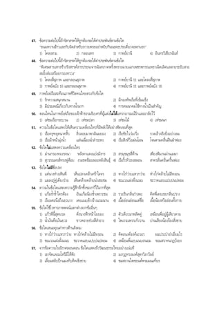 47. ขอความตอไปนี้ถาจัดวรรคใหถูกตองจะไดคําประพันธตามขอใด
"ขนมหวานขาวและกับจัดสําหรับถวายพระอยาหยิบกินนะคะประเดี๋ยวจะตกนรก"
1) โคลงสาม 2) กลอนหก 3) กาพยยานี 4) อินทรวิเชียรฉันท
48. ขอความตอไปนี้ถาจัดวรรคใหถูกตองจะไดคําประพันธตามขอใด
"พิเศษสารเสกสรางรังสรรคสารประจงจารฉันทภาคพริ้งพรายฉายเฉกเพชรพรรณเพราเฉิดเลิศแลลายระยับสาย
สะอิ้งสองสรอยกรองทรวง"
1) โคลงสี่สุภาพ และกลอนสุภาพ 2) กาพยยานี 11 และโคลงสี่สุภาพ
3) กาพยฉบัง 16 และกลอนสุภาพ 4) กาพยยานี 11 และกาพยฉบัง 16
49. กาพยเหเรือสะทอนภาพชีวิตคนไทยตรงกับขอใด
1) รักความสนุกสนาน 2) มีกองทัพเรือที่เขมแข็ง
3) มีประเพณีเกี่ยวกับทางนํ้ามาก 4) การคมนาคมใชทางนํ้าเปนสําคัญ
50. ตอนไหนในกาพยเหเรือของเจาฟาธรรมธิเบศรที่ผูแตงไมไดแทรกอารมณรักและอาลัยไว
1) เหชมเรือกระบวน 2) เหชมปลา 3) เหชมไม 4) เหชมนก
51. ความในขอใดแสดงใหเห็นความเคลื่อนไหวที่มีพลังไดอยางชัดเจนที่สุด
1) เรือครุฑยุดนาคหิ้ว ลิ่วลอยมาพาผันผยอง 2) เรือชัยไววองวิ่ง รวดเร็วจริงยิ่งอยางลม
3) เรือมาหนามุงนํ้า แลนเฉื่อยฉํ่าลําระหง 4) เรือสิงหวิ่งเผนโผน โจนตามคลื่นฝนฝาฟอง
52. ขอใดไมแสดงความเคลื่อนไหว
1) มานกรองทองรจนา หลังคาแดงแยงมังกร 2) สรมุขมุขสี่ดาน เพียงพิมานผานเมฆา
3) สุวรรณหงสทรงพูหอย งามชดชอยลอยหลังสินธุ 4) เรือริ้วทิวธงสลอน สาครลั่นครั่นครื้นฟอง
53. ขอใดไมมีชื่อปลา
1) แตนางหางเหินพี่ เห็นปลาเคลาเศราใจจร 2) หางไกวายแหวกวาย หางไกคลายไมมีหงอน
3) แมลงภูคูเคียงวาย เห็นคลายคลายนาเชยชม 4) ชะเเวงแฝงฝงแนบ ชะวาดแอบแปบปนปลอม
54. ความในขอใดแสดงความรูสึกลึกซึ้งของกวีไวมากที่สุด
1) แกมชํ้าชํ้าใครตอง อันแกมนองชํ้าเพราะชม 2) รวยรินกลิ่นรําเพย คิดพี่เคยเชยกลิ่นปราง
3) เรียมคะนึงถึงเอวบาง เคยแนบขางรางแรมนาน 4) เนื้อออนออนแตชื่อ เนื้อนองหรือออนทั้งกาย
55. ขอใดใชโวหารภาพพจนแตกตางจากขออื่นๆ
1) แกวพี่นี้สุดนวล ดั่งนางฟาหนาใยยอง 2) ตัวเดียวมาพลัดคู เหมือนพี่อยูผูเดียวดาย
3) นํ้าเงินคือเงินยวง ขาวพรายชวงสีสําอาง 4) ไพเราะเพราะกังวาน ปานเสียงนองรองสั่งชาย
56. ขอใดเสนอคุณคาทางดานสังคม
1) หางไกวายแหวกวาย หางไกคลายไมมีหงอน 2) คิดอนงคองคเอวอร ผมประบาอาเอี่ยมไร
3) ชะแวงแฝงฝงแนบ ชะวาดแอบแปบปนปลอม 4) เหมือนพี่แอบแนบถนอม จอมสวาทนาฎบังอร
57. จากขอความในนิราศลอนดอน ขอใดแสดงถึงวัฒนธรรมไทยอยางแนแท
1) เขาจัดแจงมโหรีมีใหฟง 2) มงกุฎทรงองคสุดาวิลาวัลย
3) เลื่อมสลับปกแมงทับติดเชิงชาย 4) ชมสถานไพชยนตพระมณเฑียร
BOBBYtutor Thai Note
 