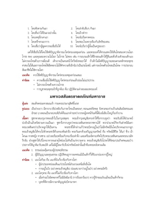 1. โดยฟงตามกันมา 2. โดยลําดับสืบๆ กันมา
3. โดยตื่นวาไดยินมาอยางนั้น 4. โดยอางตํารา
5. โดยเหตุนึกเดาเอา 6. โดยนับถือคาดคะเน
7. โดยตรึกตามอาการ 8. โดยชอบใจเพราะตองกับลัทธิของตน
9. โดยเชื่อวาผูพูดควรจะเชื่อถือได 10. โดยนับถือวาผูนั้นเปนครูของเรา
เเตใหเชื่อถือไดโดยใชสติปญญาพิจารณาไตรตรองเหตุผลกอน และพระองคไดทรงแสดงใหเห็นโทษของความโลภ
โกรธ หลง และคุณของความไมโลภ ไมโกรธ ไมหลง เชน การอบรมเด็กใหฝกสอนเด็กไดรูดีและชั่วดวยตัวของเด็กเอง
ไมควรลงโทษดวยการเฆี่ยนตี เด็กอาจเปนคนหนาไหวหลังหลอกได ถาเด็กไมมีสติปญญาจะสอนตามหลักพระพุทธ
ศาสนาไมไดและการลงโทษใหเข็ดหลาบไมใหทําความชั่วอีกนับวาเปนประโยชน แตการลงโทษดวยโทสะเปนโทษ การประกอบ
สัมมาชีพไมใชความโลภ
แนวคิด ควรใชสติปญญาพิจารณาไตรตรองเหตุผลกอนเสมอ
คานิยม - ความเชื่อเมื่อใชสติปญญาไตรตรองกอนแลวยอมไมแปรปรวน
- ไมควรลงโทษดวยความโกรธ
- การบูชาพระพุทธเจาที่ถูกตอง คือ ปฏิบัติตามคําสอนของพระองค
มหาเวสสันดรชาดกกัณฑมหาราช
ผูแตง สมเด็จพระมหาสมณเจา กรมพระปรมานุชิตชิโนรส
รูปแบบ เปนรายยาว มีคาถาบาลีนําสลับกับภาษาไทยเปนตอนๆ ตอนแหลจัดพล จังหวะของรายเร็วเลนสัมผัสสระและ
อักษร บางตอนเปนกลบทยติภังคคือแยกคําระหวางวรรคผูเทศนกัณฑนี้ตองมีเสียงใหญกองกังวาน
เนื้อหา ชูชกพาสองกุมารหลงเขาไปในกรุงเชตุดร พระเจากรุงสญชัยทรงจําไดจึงกราบทูลวา พระรับสั่งใหอํามาตย
นําเขาเฝาแลวตรัสถามความเปนมา ชูชกจึงกราบทูลวาพระเวสสันดรพระราชทานให พวกอํามาตยก็พากันตําหนินินทา
พระเวสสันดรวาบริจาคลูกใหเปนทาน พระชาลีไดกลาวแกวาพระบิดาอยูในปาไมมีทรัพยอื่นใดบริจาคนอกจากลูก
พระเจาสญชัยไดทรงไถตัวพระชาลีดวยทองพันตําลึง พระกัณหาดวยสวิญญาณทรัพย คือ ทรัพยมีชีวิต ไดแก ชาง มา
โคนม ทาสหญิง ทาสชาย อยางละรอยพรอมกับทองรอยตําลึง และเตรียมจัดกองทัพไปรับพระเวสสันดรและพระนางมัท
รีกลับ ฝายชูชกไดบริโภคอาหารจนธาตุไฟยอยไมทันถึงแกความตาย พระเจาสญชัยจึงโปรดใหจัดฌาปณกิจศพและปาว
ประกาศใหญาติมารับสมบัติ แตไมมีผูใดมารับจึงนําทรัพยเหลานั้นเขาทองพระคลังตามเดิม
แนวคิด 1. ธรรมยอมคุมครองผูประพฤติธรรม
2. ผูมีปญญาและคุณธรรม ปฏิบัติตนถูกกาลเทศะแมเปนเด็กก็ไดรับยกยองจากผูใหญ
คานิยม 1. แนวโลกียะ คือ แนวที่ยังเกี่ยวของกับทางโลก
- ผูนําประเทศยอมเห็นแกประโยชนสวนรวมเหนือสิ่งอื่นใด
- การอยูในวัง (อยางพระเจาสญชัย) ยอมสบายกวาอยูในปา( อยางพระมัทรี)
2. แนวโลกุตระ คือ แนวที่ไมเกี่ยวของกับทางโลก
- เมื่อทําอะไรผิดพลาดก็ไมมีอัสมิมานิ (การถือเขาถือเรา) ควรรูจักขออภัยแมจะเปนเด็กก็ตาม
- บุตรที่ดีควรมีความกตัญูตอบิดามารดา
BOBBYtutor Thai Note
 