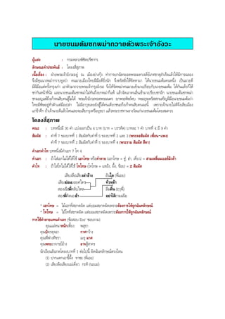 นายขนมตมชกพมาถวายตัวพระเจาอังวะ
ผูแตง : กรมหลวงพิชิตปรีชากร
ลักษณะคําประพันธ : โคลงสี่สุภาพ
เนื้อเรื่อง : ฝายพระเจาอังวะอยู ณ เมืองยางกุง ทําการยกฉัตรยอดพระมหาเจดียเกศธาตุสําเร็จแลวใหมีการฉลอง
จึงมีขุนนางพมากราบทูลวา คนมวยเมืองไทยฝมือดียิ่งนัก จึงตรัสสั่งใหจัดหามา ไดนายขนมตมคนหนึ่ง เปนมวยดี
มีฝมือแตครั้งกรุงเกา เอาตัวมาถวายพระเจากรุงอังวะ จึงใหจัดพมาคนมวยเขามาเปรียบกับนายขนมตม ไดกันแลวก็ให
ชกกันหนาที่นั่ง และนายขนมตมชกพมาไมทันถึงยกพมาก็แพ แลวจัดเอาคนอื่นเขามาเปรียบชกอีก นายขนมตมชกพมา
ชกมอญแพถึงเกาคนสิบคนสูไมได พระเจาอังวะทอดพระเนตร ยกพระหัตถตบ พระอุระตรัสสรรเสริญฝมือนายขนมตมวา
ไทยมีพิษอยูทั่วตัวแตมือเปลา ไมมีอาวุธเลยยังสูไดคนเดียวชนะถึงเกาคนสิบคนฉะนี้ เพราะเจานายไมดีจึงเสียเมือง
แกขาศึก ถาเจานายดีแลวไหนเลยจะเสียกรุงศรีอยุธยา แลวพระราชทานรางวัลแกนายขนมตมโดยสมควร
โคลงสี่สุภาพ
คณะ : บทหนึ่งมี 30 คํา แบงออกเปน 4 บาท (บาท = บรรทัด) บาทละ 7 คํา บาทที่ 4 มี 9 คํา
สัมผัส : คําที่ 7 ของบาทที่ 1 สัมผัสกับคําที่ 5 ของบาทที่ 2 และ 3 (พระลอสัมผัส เพื่อน-แพง)
คําที่ 7 ของบาทที่ 2 สัมผัสกับคําที่ 5 ของบาทที่ 4 (พระราม สัมผัส สีดา)
คําเอกคําโท บทหนึ่งมีคําเอก 7 โท 4
คําเอก : ถาใสเอกไมไดใหใช เอกโทษ หรือคําตาย (เอกโทษ = ซู, ฮา, เคี่ยว) = สามเหลี่ยมเบอรมิวดา
คําโท : ถาใสโทไมไดใหใช โทโทษ (โทโทษ = แหยง, ผึ้ง, ขอย) = Z สัมผัส
เสียงลือเสียงเลาอาง อันใด (พี่เอย)
เสียงยอมยอยศใคร ทั่วหลา
สองเขือพี่หลับไหล ลืมตื่น (ฤๅพี่)
สองพี่คิดเองอา อยาไดถามเผือ
* เอกโทษ = ไมเอกที่สะกดผิด แตยอมสะกดผิดเพราะตองการใหถูกฉันทลักษณ
* โทโทษ = ไมโทที่สะกดผิด แตยอมสะกดผิดเพราะตองการใหถูกฉันทลักษณ
การใชคําตายแทนคําเอก (ขอสอบ Ent' ชอบถาม)
คุณแมหนาหนักเพี้ยง พสุธา
คุณบิดรดุจอา กาศกวาง
คุณพี่พางศิขรา เมรุ มาศ
คุณพระอาจารยอาง อาจสูสาคร
นักเรียนสังเกตโคลงบาทที่ 1 ตอไปนี้ ผิดฉันทลักษณตรงไหน
(1) ปากแตกเอาขี้ผึ้ง ทาซะ (พี่เอย)
(2) เสียงลือเสียงแมเคี่ยว กะทิ (นะแม)
BOBBYtutor Thai Note
 