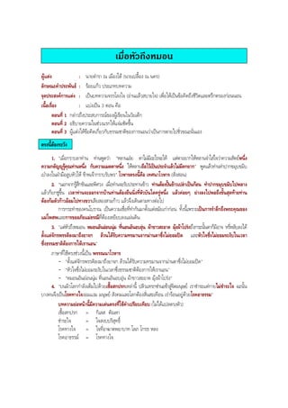 เมื่อหัวถึงหมอน
ผูแตง : นายตํารา ณ เมืองใต (นายเปลื้อง ณ นคร)
ลักษณะคําประพันธ : รอยแกว ประเภทบทความ
จุดประสงคการแตง : เปนบทความจรรโลงใจ (อานแลวสบายใจ) เพื่อใหเปนขอคิดถึงชีวิตและตรึกตรองกอนนอน
เนื้อเรื่อง : แบงเปน 3 ตอน คือ
ตอนที่ 1 กลาวถึงประสบการณของผูเขียนในวัยเด็ก
ตอนที่ 2 อธิบายความในชวงแรกใหแจมชัดขึ้น
ตอนที่ 3 ผูแตงใหขอคิดเกี่ยวกับธรรมชาติของการนอนวาเปนการตายไปชั่วขณะนั่นเอง
ตรงนี้ตองระวัง
1. "เมื่อกราบลาทาน ทานพูดวา "หลานเอย ตาไมมีอะไรจะให แตตาอยากใหหลานจําใสใจวาความสัตยหนึ่ง
ความกตัญูรูคุณทานหนึ่ง กับความเมตตาหนึ่ง ใหหลานถือไวเปนประจําแลวไมมีตกยาก" พูดแลวทานทําปากขมุบขมิบ
เปาลงในฝามือลูบหัวให ขาพเจากราบรับพร" โวหารตรงนี้คือ เทศนาโวหาร (สั่งสอน)
2. "นอกจากรูสึกขันและพิศวง เมื่อทานจะรับประทานขาว ทานตองปนขาวเปลาเปนกอน ทําปากขมุบขมิบไปพลาง
แลวก็ยกชูขึ้น เวลาทานจะออกจากบานทานตองยืนนิ่งที่หัวบันไดครูหนึ่ง แลวคอยๆ ยางลงไปพอถึงขั้นสุดทายทาน
ตองกมตัวกาวออมไปทางขวาเสียสองสามกาว แลวจึงเดินตามทางตอไป
การกระทําของคนโบราณ เปนความเชื่อที่ทํากันมาตั้งแตสมัยเกากอน ทั้งนี้เพราะเปนการรําลึกถึงพระคุณของ
แมโพสพและการขออภัยแมธรณีที่ตองเหยียบลงแผนดิน
3. "แตหัวถึงหมอน หมอนอันออนนุม ที่นอนอันอบอุน ผาขาวสะอาด มุงผาโปรงถึงกระนั้นตาก็มิอาจ หรี่หลับลงได
ตั้งแตจักรพรรดิลงมาถึงยาจก ลวนไดรับความทรมานจากมานตาซึ่งไมยอมปด และหัวใจซึ่งไมยอมระงับในเวลา
ซึ่งธรรมชาติตองการใหเรานอน"
ภาษาที่ใชตรงชวงนี้เปน พรรณนาโวหาร
- "ตั้งแตจักรพรรดิลงมาถึงยาจก ลวนไดรับความทรมานจากมานตาซึ่งไมยอมปด"
- "หัวใจซึ่งไมยอมระงับในเวลาซึ่งธรรมชาติตองการใหเรานอน"
- "หมอนอันออนนุม ที่นอนอันอบอุน ผาขาวสะอาด มุงผาโปรง"
4. "บนผิวโลกกําลังเต็มไปดวยเชื้อสกปรกเหลานี้ ปลิวแทรกซานอขาสูจิตมนุษย เราชําระแตกายไมชําระใจ ฉะนั้น
บางคนจึงเปนโรคทางใจงอมแงม มนุษย สังคมและโลกตองสั่นสะเทือน เรารอนอยูดวยโรคอาธรรม"
บทความยอหนานี้มีความเดนตรงที่ใชคําเปรียบเทียบ (ไมไดแปลตรงตัว)
เชื้อสกปรก = กิเลส ตัณหา
ชําระใจ = ใจสงบบริสุทธิ์
โรคทางใจ = ใจที่อาฆาตพยาบาท โลภ โกรธ หลง
โรคอาธรรม = โรคทางใจ
BOBBYtutor Thai Note
 