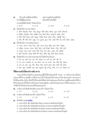 46. "ไมทรงเลือกชาติชั้นเผาพันธุไหน อยูปาเขาอยูเมืองไกลอยูฝงสินธุ
โปรดใหผูรูพืชและนํ้าดิน เสริมอาชีพไทยถิ่นใหรูทํา"
คําประพันธนี้มีคําเปนกี่คํา (ไมนับคําซํ้ากัน)
1) 20 คํา 2) 21 คํา 3) 22 คํา 4) 23 คํา
47. ขอใดมีคําที่มาจากภาษาบาลีทุกคํา
1) อัคคี อัชฌาสัย สิกขา วัตถุ ปญญา อิทธิ สัจจะ สัตตะ บุปผา อัคนี อัศจรรย
2) ขัตติยะ อัจฉริยะ วิชชา มัชฌิม จักขุ กิตติ สักกะ รุกขทุกข หฤทัย กรีฑา
3) อิตถี หัตถี สัจจะ มนต กัญญา ปจฉิม อิจฉา มัจฉา อัตตา กษัตริย วิทยา
4) หทัย สิริ รังสี ภริยา ปฐม ถาวร ฐาปนา ฐาน จริยา ครุฬ กีฬา นิจ สามี โอฬาร อมตะ
48. ขอใดมีคําที่มาจากภาษาสันสกฤตทุกคํา
1) ภรรยา สถาวร จักษุ กันยา ฤทธิ เอารส ภิกษุ สมัคร บุตร สังกร วิชชุดา
2) ปรัชญา สถาปนา จรรยา นิตย โอฑาร ฤษี ลักษมี จันทรา กริยา สังข ทุกข
3) ประถม สถาน ครุฑ สวามี กีรติ ไวทย จักร นิทรา เนตร องค พยัคฆ
4) สตรี อัธยาศัย อมฤต หัสดี ศิริ ศึกษา สัตย วัสดุ รัศมี มัธยม ไพศาล
49. ขอใดมีคําที่มาจากภาษาตางประเทศทุกคําโดยไมมีคําไทยแทปนเลย
1) โลก มน เดิน วิกล กนก จักร สังเกต รถ ชาติ ยศ มาห เศิก นํ้า
2) กาย ชาม ประหยัด พร เลข นัดดา คช เวท มาตรา เทพ เยียร ศึก มะมวง
3) ยาน ธน เขลา บุญ วิหค รัตนะ ครุฑ อาพาธ ศูทร เดชะ ระฆัง ผี้ว ตะวัน
4) พนา จมูก ประหยัด คุณ เมฆ อนุญาต รัฐ ปรากฏ เพชร บาป ลาภ วัฒนะ ผล
ใชขอความตอไปนี้ตอบคําถามขอ 50-51
"นานมาแลวที่ธรรมชาติสรางความอุดมสมบูรณขึ้นไวใหกับผืนแผนดินนี้ ดินทุกๆ ตารางนิ้วตางประกอบขึ้นดวย
ธาตุอาหารที่ไดจากความชุมชื้น ภายใตรมเงาของปาไม ใบไมแตละใบที่รวงหลนจากลําตน คือระบบเล็กๆ ของธาตุอาหาร
ที่เกิดขึ้นบนผิวดิน นั่นคือ เมื่อใดที่ใบไมรวงหลนถึงพื้นดิน มันก็จะผุพังและเนาเปอยดวยความชุมชื้นและจุลินทรียเล็กๆ
ที่ชวยกันยอยสลายใหใบนั้นกลายเปนธาตุอาหารสะสมอยูในดิน และดินก็จะสะสมธาตุอาหารใหตัวเองตลอดเวลา ตราบ
เทาที่มีปาไม มีนํ้าเปนสายใยธรรมชาติเกื้อหนุนกันและกัน"
50. จากขอความขางตนมีคําซอนเพื่อความหมายกี่คํา (ไมนับคําซํ้ากัน)
1) 7 คํา 2) 8 คํา 3) 9 คํา 4) 10 คํา
51. จากขอความขางตนมีคําสมาสกี่คํา (ไมนับคําซํ้ากัน)
1) 1 คํา 2) 2 คํา 3) 3 คํา 4) 4 คํา
52. ขอใดใชคําราชาศัพทถูกตอง
1) ประธานาธิบดี บลิน คลินตันเปนอาคันตุกะ ของพระบาทสมเด็จพระเจาอยูหัวฯ
2) ประธานาธิบดี บลิน คลินตันเปนพระอาคันตุกะ ของพระบาทสมเด็จพระเจาอยูหัวฯ
3) ประธานาธิบดี บลิน คลินตันเปนราชอาคันตุกะ ของพระบาทสมเด็จพระเจาอยูหัวฯ
4) ประธานาธิบดี บลิน คลินตันเปนพระราชอาคันตุกะ ของพระบาทสมเด็จพระเจาอยูหัวฯ
BOBBYtutor Thai Note
 