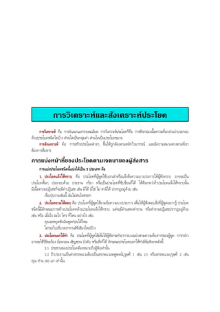 การวิเคราะหและสังเคราะหประโยค
การวิเคราะห คือ การจําแนกแยกรายละเอียด การวิเคราะหประโยคก็คือ การพิจารณาเนื้อความที่เราอานวาประกอบ
ดวยประโยคชนิดใดบาง สวนใดเปนกลุมคํา สวนใดเปนประโยคขยาย
การสังเคราะห คือ การสรางประโยคตางๆ ขึ้นใหถูกตองตามหลักไวยากรณ และมีความหมายตรงตามที่เรา
ตองการสื่อสาร
การแบงหนาที่ของประโยคตามเจตนาของผูสงสาร
การแบงประโยคชนิดนี้แบงไดเปน 3 ประเภท คือ
1. ประโยคแจงใหทราบ คือ ประโยคที่ผูพูดใชบอกเลาหรือแจงขอความบางประการใหผูฟงทราบ อาจจะเปน
ประโยคสั้นๆ ประกอบดวย ประธาน กริยา หรือเปนประโยคที่ซับซอนก็ได ใหสังเกตวาถาประโยคแจงใหทราบนั้น
มีเนื้อความปฏิเสธก็จะมีคําปฏิเสธ เชน มิได มิใช ไม หามิได ปรากฏอยูดวย เชน
เรื่องวุนวายเชนนี้ ฉันไมสนใจหรอก
2. ประโยคถามใหตอบ คือ ประโยคที่ผูพูดใชถามขอความบางประการ เพื่อใหผูฟงตอบสิ่งที่ผูพูดอยากรู ประโยค
ชนิดนี้มีลักษณะการสรางประโยคคลายประโยคแจงใหทราบ แตจะมีคําแสดงคําถาม หรือคําถามปฏิเสธปรากฏอยูดวย
เชน หรือ เมื่อไร อะไร ใคร ที่ไหน อยางไร เชน
คุณจะหยุดฟงฉันพูดกอนไดไหม
ใครจะไปเที่ยวสงกรานตที่เชียงใหมบาง
3. ประโยคบอกใหทํา คือ ประโยคที่ผูพูดใชเพื่อใหผูฟงกระทําอาการบางอยางตามความตองการของผูพูด การกลาว
อาจจะใชวิธีขอรอง ออนวอน เชิญชวน บังคับ หรือสั่งก็ได ลักษณะประโยคบอกใหทํามีขอสังเกตดังนี้
3.1 ประธานของประโยคตองหมายถึงผูฟงเทานั้น
3.2 ถาประธานเปนคําสรรพนามตองเปนสรรพนามพหูพจนบุรุษที่ 1 เชน เรา หรือสรรพนามบุรุษที่ 2 เชน
คุณ ทาน เธอ แก เทานั้น
BOBBYtutor Thai Note
 