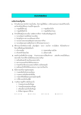 แบบทดสอบ
จงเลือกคําตอบที่ถูกตอง
1. ถาทานเปนกรรมการฝายวิชาการของโรงเรียน ตองการพูดใหเพื่อนๆ มาฟงคําแนะนําแนวการสอบเขาศึกษาตอใน
มหาวิทยาลัยโดยวิธีรับตรง ทานจะใชการพูดแบบใด
1) การพูดเพื่อใหความรู 2) การพูดเพื่อจรรโลงใจ
3) การพูดเพื่อโนมนาวใจ 4) การพูดเพื่อคนหาคําตอบ
2. ถาทานไดรับเชิญไปบรรยายเรื่อง "มลพิษทางการศึกษา" ทานตองเตรียมขอมูลอยางไร
1) รวบรวมปญหาทางมลพิษในสภาวะแวดลอม
2) จัดกลุมปญหาทางสภาวะแวดลอมและการศึกษา
3) รวบรวมความหมายของมลพิษและความหมายของการศึกษา
4) รวบรวมปญหาและความเสื่อมโทรมทางการศึกษาตลอดกระบวนการ
3. พิธีกรรายการโทรทัศนรายการหนึ่ง แจงแกผูชมวา "อลาภา ปรมาโรคา ความไมมีลาภ คือโรคอันรายกาจ"
ขอความนี้ลอเลียนสุภาษิตเดิมเพื่ออะไร
1) สรางอารมณขัน 2) ประชดประชันความอับโชค
3) สรางสรรคคําโฆษณาใหม 4) เปลี่ยนความเชื่อ
4. สมมติวาทานเปนพิธีกรในการประชุม ทานแจกแบบสอบถามใหสมาชิกกรอก แตสมาชิกบางคนยังไมคืนแบบ
สอบถามนั้น ทานควรใชความในขอใดขอแบบสอบถามคืนมา
1) ขอเรียนเตือนสมาชิกกรุณาคืนแบบสอบถามดวย
2) ขอความกรุณาสมาชิกอยาลืมคืนแบบสอบถาม
3) ทานสมาชิกอยาลืมกรอกแบบสอบถามคืนดวย จะเปนพระคุณยิ่ง
4) ขอเตือนสมาชิกที่ยังไมไดสงแบบสอบถาม กรุณากรอกคืนมาดวย
5. ขอใดควรละเวนในการพูดตอประชุมชน
1) การแสดงขอเท็จจริงประกอบหลักฐาน
2) การแสดงความคิดเห็นสวนตัวเพิ่มเติม
3) การสงสารที่รับฟงไดเฉพาะบุคคลกลุมใดกลุมหนึ่ง
4) การใหความจรรโลงใจแกผูฟง
6. การเตรียมการพูดที่ดี ควรมีลําดับอยางไร
1. กําหนดขอบขายของเรื่องที่จะพูด
2. กําหนดเรื่องและจุดมุงหมายที่จะพูด
3. เตรียมเนื้อหาและลําดับเรื่องที่จะพูด
4. ซักซอมการพูดและการใชภาษา
1) 1 2 3 4 2) 2 1 3 4 3) 1 3 2 4 4) 2 4 1 3
BOBBYtutor Thai Note
 
