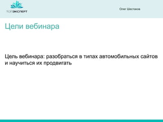 Олег Шестаков
Цель вебинара: разобраться в типах автомобильных сайтов
и научиться их продвигать
Цели вебинара
 