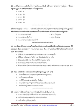 26. กรณี ที่ บุ ค คลถู ก ละเมิ ด ศั ก ดิ์ ศ รี ค วามเป็ น มนุ ษ ย์ สิ ท ธิ เสรี ภ าพ สามารถใช้ ค วามในมาตราใดของ
รัฐธรรมนูญ พ.ศ. 2540 ยกเป็นข้ออ้างเพื่อต่อสู้ในศาลได้
ก. มาตรา 4
ข. มาตรา 26
ค. มาตรา 28
ง. มาตรา 29
จ. มาตรา 30
**********************************
27.พระราชบัญญัติ (พ.ร.บ.) ฉบับใดที่เคยมีการนําเสนอเข้าสู่การพิจารณาของสภาผู้แทนราษฎรโดยใช้
กระบวนการตามมาตรา 170 ที่ให้ผู้มีสิทธิเลือกตั้งไม่น้อยกว่าห้าหมื่นคนมีสิทธิเข้าชื่อเสนอกฎหมายได้
ก. พ.ร.บ. สุขภาพแห่งชาติ
ข. พ.ร.บ. วิทยุชุมชน
ข. พ.ร.บ. คุ้มครองผู้บริโภค
ง. พ.ร.บ. ป่าชุมชน
ฉ. พ.ร.บ. หลักประกันสุขภาพแห่งชาติ
**********************************
28. อบต. สีทอง ทําโครงการถลุงแร่โปแตสโดยปล่อยน้ํากากแร่ลงสู่แม่น้ําสันติภาพ ซึ่งไหลผ่านเขต อบต. สีดํา
และ อบต. สีแดง อยากทราบว่า อบต. สีดําและ อบต. สีแดง มีอํานาจที่จะเข้าไปร่วมพิจารณาโครงการกับ
อบต. สีทองได้หรือไม่
ก. ไม่ได้ เพราะแต่ละ อบต.มีอํานาจในเขตปกครองเฉพาะของตนเท่านั้น
ข. ไม่ได้ เพราะมีกฎหมายห้ามมิให้ อบต.ที่มีเขตติดต่อกันก้าวก่ายกัน
ค. ได้เฉพาะในกรณีที่ อบต. สีทองเชิญให้เข้าร่วมโครงการด้วย
จ. ได้ เพราะอยู่ในเขตอําเภอเดียวกันและใช้แม่น้ําร่วมกัน
ฉ. ได้ในกรณีที่เห็นว่าโครงการนั้นอาจมีผลกระทบต่อคุณภาพสิ่งแวดล้อมของ อบต. สีดําและ อบต. สีแดง
**********************************
29. ข้อใด ไม่ใช่ สิทธิของพลเมืองตามที่ระบุไว้ในรัฐธรรมนูญ พ.ศ. 2540
ก. อ้างศักดิ์ศรีความเป็นมนุษย์มาต่อสู้คดีในศาลกรณีถูกละเมิด
ข. การไปลงคะแนนเลือกตั้ง
ค. การได้รับความคุ้มครองเกียรติยศ ชื่อเสียง
ง. การเข้ามีส่วนร่วมกับรัฐในการได้ประโยชน์จากทรัพยากรธรรมชาติ
จ. ต่อต้านการปฏิวัติเปลี่ยนแปลงการปกครอง
**********************************
30. ตามมาตรา 290 แห่งรัฐธรรมนูญฉบับปัจจุบันมีข้อบัญญัติเน้นในเรื่องใด
ก. ส่งเสริมและรักษาคุณภาพสิ่งแวดล้อม โดยองค์กรปกครองส่วนท้องถิ่น
ข. การมีส่วนร่วมของประชาชนในการจัดการสิ่งแวดล้อม
ค. การบํารุงรักษาภูมิปัญญาท้องถิ่น
รวบรวมเผยแพรโดย ประพันธ เวารัมย http://pun.fix.gs และ http://valrom2012.fix.gs

หนา 6

 