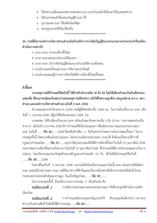 ข.
ค.
ง.
จ.

ให้เทศบาลเมืองและเทศบาลนครผนวกเอา อบต.ในเขตใกล้เคียงมาไว้ในเขตเทศบาล
ให้ประชาชนเข้าชื่อเสนอบัญญัติ อบต. ได้
ยุบรวมเขต อบต. ให้เหลือน้อยที่สุด
ขยายฐานรายได้ให้แก่ท้องถิ่น
**********************************

35. กรณีที่สภาองค์การบริหารส่วนตําบลไม่รับหลักการร่างข้อบัญญัติงบประมาณรายจ่ายประจําปีจะต้อง
ดําเนินการอย่างไร
ก. นายก อบต. ลาออกเลือกตั้งใหม่
ข. นายก อบต.เสนอนายอําเภอให้ยุบสภา
ค. นายก อบต. นําร่างข้อบัญญัติเสนอนายอําเภอให้ความเห็นชอบ
ง. นายอําเภอแต่งตั้งคณะกรรมการพิจารณาหาข้อยุติ
จ. นายอําเภอเสนอผู้ว่าราชการจังหวัดให้มีการเลือกตั้งใหม่ทั้งหมด
**********************************
คําชี้แจง
จากเหตุการณ์ที่กําหนดให้ต่อไปนี้ ใช้สําหรับคําถามข้อ 36 ถึง 50 โดยให้เลือกคําตอบในตัวเลือกของ
แต่ละข้อ ที่สามารถเติมลงในช่องว่างของเหตุการณ์ดังกล่าว แล้วได้ใจความถูกต้อง สมบูรณ์ตาม พ.ร.บ. สภา
ตําบล และองค์การบริหารส่วนตําบล ฉบับที่ 5 พ.ศ. 2546
ตําบลดอนสวรรค์ มีประชากร 4,000 คนมีผู้มีสิทธิเลือกตั้ง 3,000 คน ในการเลือกตั้งนายก อบต. เมื่อ
วันที่ 1 มกราคม 2548 มีผู้มาใช้สิทธิลงคะแนน 1,800 คน
นายสมพร ได้รับเลือกเป็นนายก อบต. พร้อมกับสมาชิกสภาคนอื่น ๆ อีก 30 คน ประกาศผลอย่างเป็น
ทางการ เมื่อวันที่ 3 มกราคม 2548 มีการกําหนดให้เปิดประชุมสภา เพื่อเลือกประธานและรองประธานสภา
อบต. ในวันที่ ……..(ข้อ 36)……..2548 ซึงเหลืออีกเพียง 3 วันก็จะครบกําหนดการเปิดประชุมครั้งแรก ในการ
ประชุมครั้งนี้ เกิดความขัดแย้งอย่างรุนแรง ไม่สามารถเลือกประธานสภา อบต.ได้ จึงต้องแก้ไขตามวิธีการที่
กฎหมายกําหนดโดย …….(ข้อ 37)……..สรุปว่าได้ยุบสภาและจัดให้มีการเลือกตั้งใหม่ ในวันที่ 10 กุมภาพันธ์ 2548
ประกาศผลการเลือกตั้งอย่างเป็นทางการในวันที่ 12 กุมภาพันธ์ 2548 ซึ่งกําหนดให้มีการเปิดประชุมสภาเป็นการ
เร่งด่วน โดยเปิดประชุมก่อนวันสุดท้ายตามที่กฎหมายกําหนดถึง 10 วัน ซึ่งวันที่เปิดประชุมก็คือวันที่
……..(ข้อ 38)…….2548
ในช่วงตั้งแต่วันที่ 3 มกราคม 2548 จนกระทั่งถึงวันเปิดประชุมสภาใหม่นี้ อบต. ดอนสวรรค์ไม่มีสภา
อบต. และไม่มีประธานสภา อบต. แต่มีข้อราชการที่สําคัญและเป็นกรณีเร่งด่วนซึ่งถ้าหากปล่อยให้เนิ่นช้าไปจะ
กระทบต่อประโยชน์สําคัญของราษฎร จึงแก้ไขปัญหาโดย ……..(ข้อ 39)………
ในการประชุมครั้งนี้ มีระเบียบวาระการประชุม 3 เรื่องด้วยกัน คือ
ระเบียบวาระที่ 1
การเลือกประธานสภาและรองประธานสภา ซึ่งที่ประชุมได้ดําเนินการเสร็จ
เรียบร้อย
ระเบียบวาระที่ 2
การกําหนดสมัยประชุมสามัญประจําปี ที่ประชุมเห็นพ้องกันว่า สภาควร
ทํางานกันอย่างเต็มที่ จึงมีมติให้มีการประชุม……..(ข้อ 40)………
รวบรวมเผยแพรโดย ประพันธ เวารัมย http://pun.fix.gs และ http://valrom2012.fix.gs

หนา 8

 