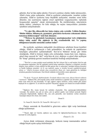 gülenler, Kur’an’dan şüphe edenler, Firavun’a yardımcı olanlar, hakkı işlemeyenler,
Allah’a karşı yalan uyduranlar, Allah’ın ayetlerini yalanlayanlar, insanları yoldan
çıkaranlar, Allah’ın ayetlerine karşı büyüklük taslayanlar, imandan sonra küfre
dönenler, elçi uyarmasına rağmen cinsel sapıklıktan vazgeçmeyenler, toplumda
bozgunculuk yapanlar” olarak nitelenmişlerdir. Bu niteliklerinden, mücrimlerin
daima inkârcı, yalanlayıcı bir kitle olduğu; bu suçları inançsızlıkları yüzünden
işledikleri anlaşılmaktadır.
13
Ve eğer Biz, dileseydik her kişiye doğru yolu verirdik. Velâkin Benden:
“Bütün bilinen, bilinmeyen, geçmişten, gelecekten herkesten cehennemi elbette
tamamen dolduracağım” sözü hak olmuştur.
“14
Öyleyse bu gününüzle karşılaşmayı unuttuğunuzdan/ terk ettiğinizden
dolayı tadın azabı! Hiç şüphesiz ki Biz cezalandırdık sizi. Ve yapmış
olduğunuza karşılık sonsuzluk azabını tadın!”
Bu ayetlerde, suçluların mahşerdeki rüsvalıklarının sebebinin bizzat kendileri
olduğu, Allah’ın zorlamasıyla o hale gelmedikleri, bu nedenle de yaptıklarının
karşılığını çekecekleri açıklanmaktadır. Kur’an’ın bütünsel mesajı göz önüne
alındığında, Allah’ın kimseyi doğru yola zorlamadığı; insana hem iyiyi, doğruyu,
güzel olanı seçecek bir “akıl” verip hem de iyiyi, doğruyu ve güzel olanı açıklayan
bir “kitap” gönderip gerisini insanların kendisine bıraktığı anlaşılmaktadır.
1-10
Kur’ân'ı ve onun yaydığı sosyal aydınlığı, Kur’ân'ı izleyen Elçi ve mü’minleri, Kur’ân ışığı
ile aydınlanan toplumları, Kur’ân ışığından yoksun kalan toplumları, bilginleri ve bilginleri yücelten
bilgileri, kara cahilleri ve kara cahilleri bu hâle getiren ilke ve anlayışları, benliğini bulmuş kimseleri
ve benlik bulduran etmenleri –ki O, ona taşkınlık yapma ve kendini koruma içgüdülerini/günah
işleme ve “Allah'ın koruması altında olma yeteneklerini ilham etti– kanıt gösteririm ki, benliğini
arındıran gerçekten kurtulmuştur. Onu bilerek reddeden de kesinlikle zarara uğramıştır.
(Şems/8)
29
Ve de ki: “O gerçek, Rabbinizdendir. O nedenle dileyen iman etsin, dileyen bilerek reddetsin
/ inanmasın.” Şüphesiz Biz, şirk koşarak yanlış, kendi zararlarına iş yapanlar için duvarları, çepeçevre
onları içine almış bir ateş hazırladık. Ve eğer yağmur yağsın isterlerse, erimiş maden gibi yüzleri
haşlayan bir su yağdırılır. O, ne kötü bir içecektir! Dayanma/ sığınma yeri olarak da ne kadar kötüdür!
(Kehf/29)
2,3
Şüphesiz Biz, insanı karışık bir nutfeden oluşturduk. Onu yıpratacağız/yükümlülükler
vereceğiz. Bu nedenle onu çok iyi işitici, çok iyi görücü yaptık; iyiyi kötüyü ayıracak bilgileri
yollayarak bilgilendirdik. Şüphesiz Biz, ona yolu gösterdik, ister kendisine verilen nimetlerin
karşılığını ödeyen biri olsun, ister nankör.
(İnsan/3)
Ve İnsan/29, Tekvîr/26- 28, Yunus/99- 100, Leyl/1-11.
Ğaşiye suresinde de Resulullah’ın görevinin sadece öğüt verip hatırlatmak
olduğu açıklanmıştı:
21,22
Haydi, öğüt ver/ hatırlat, şüphesiz sen, sadece bir öğütçüsün/hatırlatıcısın. Sen, onların
üzerinde bir zorba değilsin.
(Ğaşiye/21, 22)
Ayrıca dinde zorlamanın olmayacağı, herkesin inanıp inanmamakta serbest
olduğu birçok ayette açıkça belirtilmiştir:
14
 