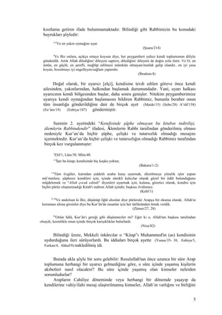 kısıtlama getiren ifade bulunmamaktadır. Bilindiği gibi Rabbimizin bu konudaki
buyrukları şöyledir:
214
Ve en yakın oymağını uyar.
(Şuara/214)
4
Ve Biz onlara, açıkça ortaya koysun diye, her peygamberi yalnız kendi toplumunun diliyle
gönderdik. Artık Allah dilediğini/ dileyeni saptırır, dilediğini/ dileyeni de doğru yola iletir. Ve O, en
üstün, en güçlü, en şerefli, mağlûp edilmesi mümkün olmayan/mutlak galip olandır, en iyi yasa
koyan, bozulmayı iyi engelleyen/sağlam yapandır.
(İbrahim/4)
Doğal olarak, bir uyarıcı [elçi], kendisine tevdi edilen göreve önce kendi
ailesinden, yakınlarından, halkından başlamak durumundadır. Yani, uyarı halkası
uyarıcının kendi bölgesinden başlar, daha sonra genişler. Nitekim peygamberimize
uyarıya kendi oymağından başlamasını bildiren Rabbimiz, bununla beraber onun
tüm insanlığa gönderildiğine dair de birçok ayet (Maide/15) (Sebe/28) A’râf/158)
(En’âm/19) (Enbiya/107) göndermiştir.
Surenin 2. ayetindeki “Kendisinde şüphe olmayan bu kitabın indirilişi,
âlemlerin Rabbindendir” ifadesi, Âlemlerin Rabbi tarafından gönderilmiş olması
nedeniyle Kur’an’da hiçbir şüphe, çelişki ve tutarsızlık olmadığı mesajını
içermektedir. Kur’an’da hiçbir çelişki ve tutarsızlığın olmadığı Rabbimiz tarafından
birçok kez vurgulanmıştır:
1
Elif/1, Lâm/30, Mîm/40.
2-4
İşte bu kitap; kendisinde hiç kuşku yoktur,
(Bakara/1-2)
1-4
Tüm övgüler, katından şiddetli azaba karşı uyarmak, düzeltmeye yönelik işler yapan
mü’minlere, şüphesiz kendileri için, içinde sürekli kalıcılar olarak güzel bir ödül bulunduğunu
müjdelemek ve “Allah çocuk edindi” diyenleri uyarmak için, kuluna, gözetici olarak, kendisi için
hiçbir pürüz oluşturmadığı Kitab'ı indiren Allah içindir; başkası övülemez.
(Kehf/1)
27,28
Ve andolsun ki Biz, düşünüp öğüt alsınlar diye pürüzsüz Arapça bir okuma olarak; Allah'ın
koruması altına girsinler diye bu Kur’ân'da insanlar için her türlüsünden örnek verdik.
(Zümer/27, 28)
82
Onlar hâlâ, Kur’ân'ı gereği gibi düşünmezler mi? Eğer ki o, Allah'tan başkası tarafından
olsaydı, kesinlikle onun içinde birçok karışıklıklar bulurlardı.
(Nisa/82)
Bilindiği üzere, Mekkeli inkârcılar o “Kitap”ı Muhammed'in (as) kendisinin
uydurduğunu ileri sürüyorlardı. Bu iddiaları birçok ayette (Yunus/35- 38, Enbiya/5,
Furkan/4, Ahkaf/8) nakledilmiş idi.
Burada akla şöyle bir soru gelebilir: Resulullah'tan önce uzunca bir süre Arap
toplumuna herhangi bir uyarıcı gelmediğine göre, o süre içinde yaşamış kişilerin
akıbetleri nasıl olacaktır? Bu süre içinde yaşamış olan kimseler nelerden
sorumludurlar?
Arapların Cahiliye döneminde veya herhangi bir dönemde yaşayıp da
kendilerine vahiy/ilahi mesaj ulaştırılmamış kimseler, Allah’ın varlığını ve birliğini
5
 