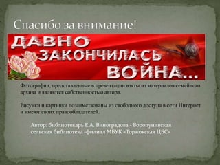 Автор: библиотекарь Е.А. Виноградова - Воропунивская
сельская библиотека -филиал МБУК «Торжокская ЦБС»
Фотографии, представленные в презентации взяты из материалов семейного
архива и являются собственностью автора.
Рисунки и картинки позаимствованы из свободного доступа в сети Интернет
и имеют своих правообладателей.
 