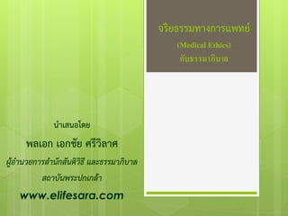 จริยธรรมทางการแพทย์
(Medical Ethics)
กับธรรมาภิบาล
นาเสนอโดย
พลเอก เอกชัย ศรีวิลาศ
ผู้อานวยการสานักสันติวิธี และธรรมาภิบาล
สถาบันพระปกเกล้า
www.elifesara.com
 