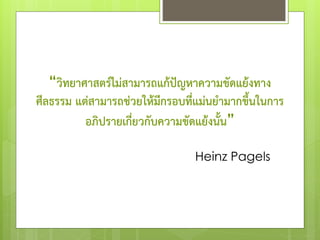 “วิทยาศาสตร์ไม่สามารถแก้ป๎ญหาความขัดแย้งทาง
ศีลธรรม แต่สามารถช่วยให้มีกรอบที่แม่นยามากขึ้นในการ
อภิปรายเกี่ยวกับความขัดแย้งนั้น”
Heinz Pagels
 