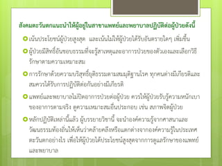 สังคมตะวันตกแนะนาให้ผู้อยู่ในสาขาแพทย์และพยาบาลปฏิบัติต่อผู้ป่วยดังนี้
เน้นประโยชน์ผู้ป่วยสูงสุด และเน้นไม่ให้ผู้ป่วยได้รับอันตรายใดๆ เพิ่มขึ้น
ผู้ป่วยมีสิทธิ์อันชอบธรรมที่จะรู้สาเหตุและอาการป่วยของตัวเองและเลือกวิธี
รักษาตามความเหมาะสม
การรักษาด้วยความบริสุทธิ์ยุติธรรมตามสมมุติฐานโรค ทุกคนต่างมีเกียรติและ
สมควรได้รับการปฏิบัติต่อกันอย่างมีเกียรติ
แพทย์และพยาบาลไม่ปิดอาการป่วยต่อผู้ป่วย ควรให้ผู้ป่วยรับรู้ความหนักเบา
ของอาการตามจริง ดูความเหมาะสมอื่นประกอบ เช่น สภาพจิตผู้ป่วย
หลักปฏิบัติเหล่านี้แล้ว ผู้บรรยายวิชานี้ จะนําองค์ความรู้จากศาสนาและ
วัฒนธรรมท้องถิ่นให้เห็นว่าคล้ายคลึงหรือแตกต่างจากองค์ความรู้ในประเทศ
ตะวันตกอย่างไร เพื่อให้ผู้ป่วยได้ประโยชน์สูงสุดจากการดูแลรักษาของแพทย์
และพยาบาล
 