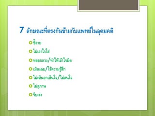 7 ลักษณะที่ตรงกันข้ามกับแพทย์ในอุดมคติ
ขี้อาย
ไม่เอาใจใส่
หลอกลวง/ทาให้เข้าใจผิด
เมินเฉย/ไร้ความรู้สึก
ไม่เห็นอกเห็นใจ/ไม่สนใจ
ไม่สุภาพ
รีบเร่ง
 
