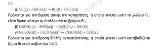 Ενδεικτική απάντηση
2.1.
α) 11Na: K(2) L(8) M(1)
9F: K(2) L(7)
β) Ιοντικός
Το νάτριο είναι δραστικό μέταλλο (αλκάλιο) και έχει την τάση να δώσει 1 ηλεκτρόνιο για
να αποκτήσει δομή ευγενούς αερίου, ενώ το φθόριο είναι δραστικό αμέταλλο (αλογόνο)
και έχει την τάση να πάρει 1 ηλεκτρόνιο για να αποκτήσει δομή ευγενούς αερίου. Όταν
τα δύο άτομα πλησιάσουν το νάτριο δίνει ένα ηλεκτρόνιο στο φθόριο, οπότε
σχηματίζονται τα ιόντα 11Na+
: K(2) L(8) και 9F-
: K(2) L(8). Τα ιόντα αυτά έλκονται μεταξύ
τους με ηλεκτροστατικές δυνάμεις Coulomb, που συνιστούν τον ιοντικό δεσμό.
2.2.
α) Cl2(g) + FeBr2(aq) → Br2(l) + FeCl2(aq)
Πρόκειται για αντίδραση απλής αντικατάστασης, η οποία γίνεται γιατί το χλώριο Cl2
είναι δραστικότερο αμέταλλο από το βρώμιο Βr2.
β) Fe(OH)3(s) + 3HCl(aq) → FeCl3(aq) + 3H2O(l)
γ) Na2SO4(aq) + Ca(OH)2(aq) → 2NaOH(aq) + CaSO4↓
Πρόκειται για αντίδραση διπλής αντικατάστασης, η οποία γίνεται γιατί καταβυθίζεται
ίζημα θειικού ασβεστίου CaSO4.
 