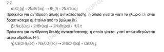 Ενδεικτική απάντηση
2.1.
α)
Για το στοιχείο: έχουμε: πρωτόνια=20, ηλεκτρόνια = 20 και νετρόνια = 40-20 =20
με ηλεκτρονιακή δομή: Κ(2) L(8) Μ(8) Ν(2), συνεπώς,
ΣΤΙΒΑΔΕΣ
νετρόνια K L M N
Ca 20 2 8 8 2
β) Ιοντικός
Το 20Ca είναι δραστικό μέταλλο (αλκαλική γαία) και έχει την τάση να δώσει 2 ηλεκτρόνια
για να αποκτήσει δομή ευγενούς αερίου, ενώ το φθόριο 9F: K(2) L(7) είναι δραστικό
αμέταλλο (αλογόνο) και έχει την τάση να πάρει 1 ηλεκτρόνιο για να αποκτήσει δομή
ευγενούς αερίου. Όταν ένα άτομο Ca πλησιάσει δύο άτομα F τους δίνει από ένα
ηλεκτρόνιο, οπότε σχηματίζεται το κατιόν 20Ca+2
: K(2) L(8) M(8) και δύο ανιόντα 9F-
: K(2)
L(8). Τα ιόντα αυτά έλκονται μεταξύ τους με ηλεκτροστατικές δυνάμεις Coulomb, που
συνιστούν τον ιοντικό δεσμό (CaF2).
2.2.
α) Cl2(g) + 2NaBr(aq) → Br2(l) + 2NaCl(aq)
Πρόκειται για αντίδραση απλής αντικατάστασης, η οποία γίνεται γιατί το χλώριο Cl2 είναι
δραστικότερο αμέταλλο από το βρώμιο Br2.
β) Na2S(aq) + 2HBr(aq) → 2NaBr(aq) + H2S↑
Πρόκειται για αντίδραση διπλής αντικατάστασης, η οποία γίνεται γιατί απελευθερώνεται
αέριο υδρόθειο Η2S.
γ) Ca(OH)2(aq) + Na2CO3(aq) → 2NaOH(aq) + CaCO3↓
 