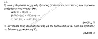 Θέμα 2ο
2.1. Δίνεται το στοιχείο: Cl
17
37
.
α) Να μεταφέρετε στην κόλλα σας συμπληρωμένο τον παρακάτω πίνακα που
αναφέρεται στο ιόν του χλωρίου:
Υποατομικά σωματίδια ΣΤΙΒΑΔΕΣ
p n e K L M
Cl— 17 2
(μονάδες 4)
β) Τι είδους δεσμός αναπτύσσεται μεταξύ του ατόμου του Cl και του νατρίου 11Na,
ιοντικός ή ομοιοπολικός;
(μονάδα 1)
Να αιτιολογήσετε πλήρως την απάντησή σας περιγράφοντας τον τρόπο σχηματισμού του
δεσμού και να γράψετε τον χημικό τύπο της ένωσης που σχηματίζεται από την ένωση
των δύο αυτών στοιχείων.
(μονάδες 8)
2.2.
A) Να συμπληρώσετε τις χημικές εξισώσεις (προϊόντα και συντελεστές) των παρακάτω
αντιδράσεων που γίνονται όλες.
α) Br2(l) + KI(aq) →
β) NaOH(aq) + HNO3(aq) →
γ) CaCl2(aq) + Na2CO3(aq) →
(μονάδες 9)
B) Να γράψετε τους υπολογισμούς σας για τον προσδιορισμό του αριθμού οξείδωσης
του θείου στη χημική ένωση SO2.
(μονάδες 3)
 
