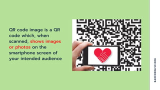 QR code image is a QR
code which, when
scanned, shows images
or photos on the
smartphone screen of
your intended audience
...