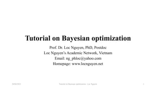 Tutorial on Bayesian optimization
Prof. Dr. Loc Nguyen, PhD, Postdoc
Loc Nguyen’s Academic Network, Vietnam
Email: ng_phloc@yahoo.com
Homepage: www.locnguyen.net
Tutorial on Bayesian optimization - Loc Nguyen
20/04/2023 1
 