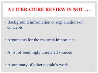 • Background information or explanations of
concepts
• Arguments for the research importance
• A list of seemingly unrelated sources
• A summary of other people’s work
A LITERATURE REVIEW IS NOT . . .
7
 