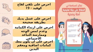 ‫لقاح‬ ‫تلقي‬ ‫على‬ ‫احرص‬
– ‫كوفيد‬
19
‫يديك‬ ‫غسل‬ ‫على‬ ‫احرص‬
‫صحيحة‬ ‫بطريقة‬
‫الكمامة‬ ‫ارتداء‬ ‫على‬ ‫احرص‬
‫الوجه‬ ‫لمس‬ ‫وعدم‬
‫التباعد‬ ‫وممارسة‬
‫االجتماعي‬
‫معك‬ ‫يكون‬ ‫ان‬ ‫على‬ ‫احرص‬
‫ومعقم‬ ‫اضافية‬ ‫كمامات‬
‫اليدين‬
 