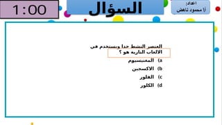 ‫السؤال‬
‫في‬ ‫ويستخدم‬ ‫جدا‬ ‫النشط‬ ‫العنصر‬
‫؟‬ ‫هو‬ ‫النارية‬ ‫االلعاب‬
)a
‫]م‬
‫و‬‫المغنيسي‬
)b
‫االكسجين‬
)c
‫الفلور‬
)d
‫الكلور‬
 