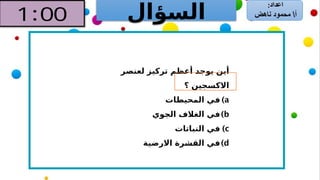‫السؤال‬
‫لعنصر‬ ‫تركيز‬ ‫أعظم‬ ‫يوجد‬ ‫أين‬
‫؟‬ ‫االكسجين‬
)a
‫المحيطات‬ ‫في‬
)b
‫الجوي‬ ‫الغالف‬ ‫في‬
)c
‫النباتات‬ ‫في‬
)d
‫االرضية‬ ‫القشرة‬ ‫في‬
 