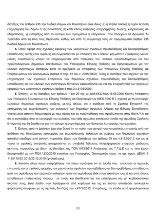 [3]
δηαηάμεηο ηνπ άξζξνπ 235 ηνπ Κώδηθα Γήκσλ θαη Κνηλνηήησλ είλαη ηδίσο: α) ε εηήζηα ηαθηηθή ή ηπρόλ έθηαθηε
επηρνξήγεζε ηνπ Γήκνπ ή ηεο Κνηλόηεηαο, β) θάζε είδνπο εηζθνξέο, επηρνξεγήζεηο, δσξεέο, θιεξνλνκίεο θαη
θιεξνδνζίεο, γ) εηζπξάμεηο από ην αληίηηκν ησλ πξαγκάησλ ή ππεξεζηώλ, πνπ παξέρνπλ ηα ηδξύκαηα, δ)
πξόζνδνη από ηε δηθή ηνπο πεξηνπζία, θαζώο θαη από ηε ζπκκεηνρή ηνπο ζε πξνγξάκκαηα (άξζξν 235
Κώδηθα Γήκσλ θαη Κνηλνηήησλ).
5. Όζνλ αθνξά ζηηο ζρνιηθέο εθνξείεο ησλ κεηνλνηηθώλ ζρνιείσλ πξσηνβάζκηαο θαη δεπηεξνβάζκηαο
εθπαίδεπζεο, απηέο είλαη ηξηκειείο θαη ζπγθξνηνύληαη κε απόθαζε ηνπ Γεληθνύ Γξακκαηέα Πεξηθέξεηαο ελώ ζε
εηδηθέο πεξηπηώζεηο κπνξεί λα επηρνξεγνύληαη από πηζηώζεηο ηνπ ηαθηηθνύ πξνϋπνινγηζκνύ θαη ηνπ
πξνϋπνινγηζκνύ δεκνζίσλ επελδύζεσλ ηνπ Υπνπξγείνπ Δζληθήο Παηδείαο θαη Θξεζθεπκάησλ γηα ηελ
θάιπςε αληίζηνηρσλ δαπαλώλ θαηά ηα νξηδόκελα κε απνθάζεηο ησλ Υπνπξγώλ Δζληθήο Παηδείαο θαη
Θξεζθεπκάησλ θαη Οηθνλνκηθώλ (άξζξν 9 παξ. 19 ηνπ λ. 2986/2002). Τέινο νη δηαηάμεηο πνπ ηζρύνπλ γηα ηελ
επηρνξήγεζε ησλ ζρνιηθώλ επηηξνπώλ ησλ δεκόζησλ ζρνιείσλ πξσηνβάζκηαο θαη δεπηεξνβάζκηαο
εθπαίδεπζεο γηα ηελ θάιπςε ησλ αληίζηνηρσλ δαπαλώλ εθαξκόδνληαη θαη γηα ηελ επηρνξήγεζε ησλ ζρνιηθώλ
εθνξεηώλ ησλ κεηνλνηηθώλ ζρνιείσλ (άξζξν 4 παξ.3 λ.3194/2003).
6. Δπίζεο, κε ηηο δηαηάμεηο ησλ άξζξσλ 1 θαη 25 ηεο κε αξηζ.64321/Γ4/16.05.2008 Κνηλήο Απόθαζεο
ησλ Υπνπξγώλ Δζσηεξηθώλ θαη Δζληθήο Παηδείαο θαη Θξεζθεπκάησλ (ΦΔΚ 1003 Β΄), ζρεηηθά κε ηε ιεηηνπξγία
θπιηθείσλ δεκνζίσλ ζρνιείσλ νξίδεηαη, κεηαμύ άιισλ, όηη ε αλάζεζε από ηε Σρνιηθή Δπηηξνπή ηεο
ιεηηνπξγίαο θαη εθκεηάιιεπζεο ησλ θπιηθείσλ ησλ δεκνζίσλ ζρνιείσλ Α/ζκηαο θαη Β/ζκηαο Δθπαίδεπζεο
γίλεηαη κόλν θαηόπηλ δηαγσληζκνύ κε ηνπο όξνπο θαη ηηο πξνϋπνζέζεηο πνπ πξνβιέπνληαη ζηελ ίδηα Κ.Υ.Α θαη
όηη νη εηζπξάμεηο από ηε ιεηηνπξγία ηνπ θπιηθείνπ ηνπ θάζε ζρνιείνπ απνηεινύλ έζνδν ηεο αξκόδηαο Σρνιηθήο
Δπηηξνπήο θαη ζα δηαηίζεληαη γηα ηελ θάιπςε ή ζπκπιήξσζε ησλ δαπαλώλ ιεηηνπξγίαο ηνπ ζρνιείνπ.
7. Δπίζεο, από ηε Γηνίθεζε έρεη γίλεη δεθηό όηη ην πνζό πνπ εηζπξάηηνπλ νη ζρνιηθέο επηηξνπέο από ηελ
αλάζεζε ηνπ δηθαηώκαηνο ιεηηνπξγίαο θαη εθκεηάιιεπζεο θπιηθείσλ ζε ρώξνπο ησλ δεκνζίσλ ζρνιείσλ
απνηειεί εηζόδεκα από αθίλεηε πεξηνπζία, βάζεη ησλ δηαηάμεσλ ηνπ άξζξνπ 39 ηνπ λ.4172/2013, θαη σο εθ
ηνύηνη νη ζρνιηθέο επηηξνπέο ππνρξενύληαη ζε ππνβνιή δήισζεο πιεξνθνξηαθώλ ζηνηρείσλ κίζζσζεο
αθίλεηεο πεξηνπζίαο, κε βάζε ηηο δηαηάμεηο ηεο ΠΟΛ.1013/2014 Απόθαζεο ηνπ Γ.Γ.Γ.Δ θαη ηα όζα έρνπλ
δηεπθξηληζζεί κε ηελ ΠΟΛ.1230/2015 εγθύθιην ηνπ Υπνπξγείνπ Οηθνλνκηθώλ (ζρεη. ην αξ. πξση. ΓΔΑΦ Β
1165110 ΔΞ 2015/22.12.2015 έγγξαθό καο).
8. Καηόπηλ όισλ όζσλ αλαθέξζεθαλ πην πάλσ ζπλάγεηαη όηη ηα έζνδα πνπ απνθηνύλ νη ζρνιηθέο
επηηξνπέο θαη νη ζρνιηθέο εθνξείεο ησλ κεηνλνηηθώλ ζρνιείσλ πξσηνβάζκηαο θαη δεπηεξνβάζκηαο εθπαίδεπζεο
από ηελ εθκίζζσζε ησλ ζρνιηθώλ θπιηθείσλ, από ηελ εθκίζζσζε ηδηόθηεησλ αθηλήησλ ηνπο ή θαη από ηόθνπο
θαηαζέζεσλ (πηζησηηθνύο ηόθνπο), ηα νπνία θαη δηαηίζεληαη γηα ηελ εθπιήξσζε ηνπ κε θεξδνζθνπηθνύ
ζθνπνύ ηνπο, είλαη έζνδα πνπ πξνέξρνληαη από θεθάιαην θαη σο εθ ηνύηνπ απνηεινύλ αληηθείκελν
θνξνινγίαο ζύκθσλα κε ηηο ζρεηηθέο δηαηάμεηο ηνπ λ.4172/2013. Δπνκέλσο, ηα έζνδα απηά θνξνινγoύληαη
ΑΔΑ: 7Η5ΠΗ-63Ν
 