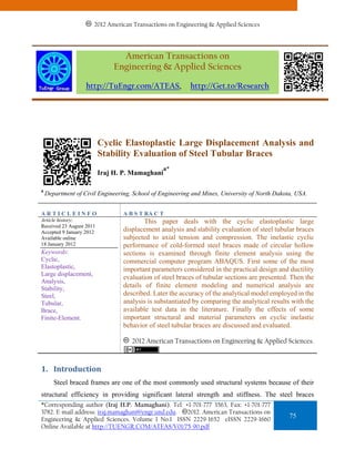 2012 American Transactions on Engineering & Applied Sciences




                                American Transactions on
                              Engineering & Applied Sciences

                   http://TuEngr.com/ATEAS,               http://Get.to/Research




                          Cyclic Elastoplastic Large Displacement Analysis and
                          Stability Evaluation of Steel Tubular Braces
                                                 a*
                          Iraj H. P. Mamaghani

a
    Department of Civil Engineering, School of Engineering and Mines, University of North Dakota, USA.


ARTICLEINFO                      A B S T RA C T
Article history:                         This paper deals with the cyclic elastoplastic large
Received 23 August 2011
Accepted 9 January 2012          displacement analysis and stability evaluation of steel tubular braces
Available online                 subjected to axial tension and compression. The inelastic cyclic
18 January 2012                  performance of cold-formed steel braces made of circular hollow
Keywords:                        sections is examined through finite element analysis using the
Cyclic,                          commercial computer program ABAQUS. First some of the most
Elastoplastic,                   important parameters considered in the practical design and ductility
Large displacement,
                                 evaluation of steel braces of tubular sections are presented. Then the
Analysis,
Stability,                       details of finite element modeling and numerical analysis are
Steel,                           described. Later the accuracy of the analytical model employed in the
Tubular,                         analysis is substantiated by comparing the analytical results with the
Brace,                           available test data in the literature. Finally the effects of some
Finite-Element.                  important structural and material parameters on cyclic inelastic
                                 behavior of steel tubular braces are discussed and evaluated.

                                    2012 American Transactions on Engineering & Applied Sciences.



1. Introduction 
       Steel braced frames are one of the most commonly used structural systems because of their
structural efficiency in providing significant lateral strength and stiffness. The steel braces
*Corresponding author (Iraj H.P. Mamaghani). Tel: +1-701-777 3563, Fax: +1-701-777
3782. E-mail address: iraj.mamaghani@engr.und.edu. 2012. American Transactions on
Engineering & Applied Sciences. Volume 1 No.1 ISSN 2229-1652 eISSN 2229-1660
                                                                                               75
Online Available at http://TUENGR.COM/ATEAS/V01/75-90.pdf
 
