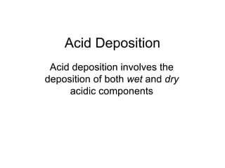 Acid Deposition Acid deposition involves the deposition of both  wet  and  dry  acidic components 