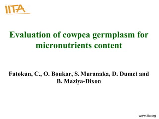 Evaluation of cowpea germplasm for micronutrients content Fatokun, C., O. Boukar, S. Muranaka, D. Dumet and B. Maziya-Dixon 