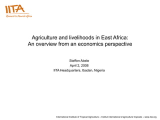Agriculture and livelihoods in East Africa:
An overview from an economics perspective


                    Steffen Abele
                    April 2, 2008
          IITA Headquarters, Ibadan, Nigeria




           International Institute of Tropical Agriculture – Institut international d’agriculture tropicale – www.iita.org
 