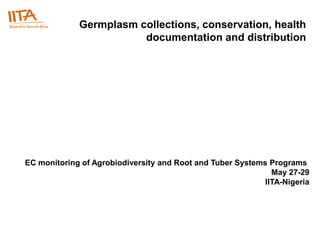 Germplasm collections, conservation, health
                        documentation and distribution




EC monitoring of Agrobiodiversity and Root and Tuber Systems Programs
                                                              May 27-29
                                                            IITA-Nigeria
 