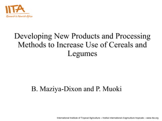 Developing New Products and Processing
 Methods to Increase Use of Cereals and
               Legumes



    B. Maziya-Dixon and P. Muoki


            International Institute of Tropical Agriculture – Institut international d’agriculture tropicale – www.iita.org
 