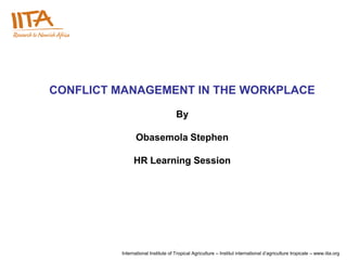 CONFLICT MANAGEMENT IN THE WORKPLACE

                                    By

                Obasemola Stephen

              HR Learning Session




         International Institute of Tropical Agriculture – Institut international d’agriculture tropicale – www.iita.org
 