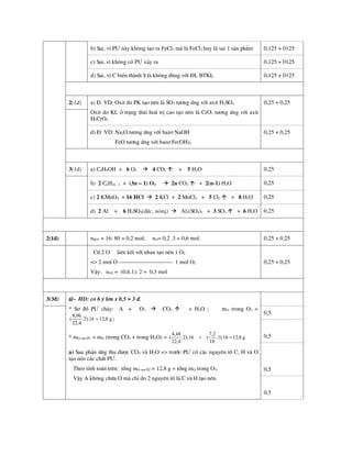 b) Sai, v× P¦ nµy kh«ng t¹o ra FeCl3 mµ lµ FeCl2 hay lµ sai 1 s¶n phÈm 0,125 + 0125
c) Sai, v× kh«ng cã P¦ x¶y ra 0,125 + 0125
d) Sai, v× C biÕn thµnh S lµ kh«ng ®óng víi §L BTKL 0,125 + 0125
2(1®) a) §. VD: Oxit do PK t¹o nªn lµ SO3 t­¬ng øng víi axit H2SO4
Oxit do KL ë tr¹ng th¸i ho¸ trÞ cao t¹o nªn lµ CrO3 t­¬ng øng víi axit
H2CrO4
0,25 + 0,25
d) §. VD: Na2O t­¬ng øng víi baz¬ NaOH
FeO t­¬ng øng víi baz¬ Fe(OH)2
0,25 + 0,25
3(1®) a) C4H9OH + 6 O2  4 CO2  + 5 H2O 0,25
b) 2 CnH2n - 2 + (3n – 1) O2  2n CO2  + 2(n-1) H2O 0,25
c) 2 KMnO4 + 16 HCl  2 KCl + 2 MnCl2 + 5 Cl2  + 8 H2O 0,25
d) 2 Al + 6 H2SO4(®Æc, nãng)  Al2(SO4)3 + 3 SO2  + 6 H2O 0,25
2(1®) nSO3 = 16: 80 = 0,2 mol; nO= 0,2 .3 = 0,6 mol. 0,25 + 0,25
Cø 2 O liªn kÕt víi nhau t¹o nªn 1 O2
=> 2 mol O ---------------------------- 1 mol O2
VËy: nO2 = (0,6.1): 2 = 0,3 mol
0,25 + 0,25
3(3®) @- HD: cã 6 ý lín x 0,5 = 3 ®.
* S¬ ®å P¦ ch¸y: A + O2  CO2  + H2O ; mO trong O2 =
g
8
,
12
16
).
2
.
4
,
22
96
,
8
(  ;
* mO sau P¦ = mO (trong CO2 + trong H2O) = g
8
,
12
16
).
1
.
18
2
,
7
(
16
).
2
.
4
,
22
48
,
4
( 

a) Sau ph¶n øng thu ®­îc CO2 vµ H2O => tr­íc P¦ cã c¸c nguyªn tè C, H vµ O
t¹o nªn c¸c chÊt P¦.
Theo tÝnh to¸n trªn: tæng mO sau P¦ = 12,8 g = tæng mO trong O2.
VËy A kh«ng chøa O mµ chØ do 2 nguyªn tè lµ C vµ H t¹o nªn.
0,5
0,5
0,5
0,5
 