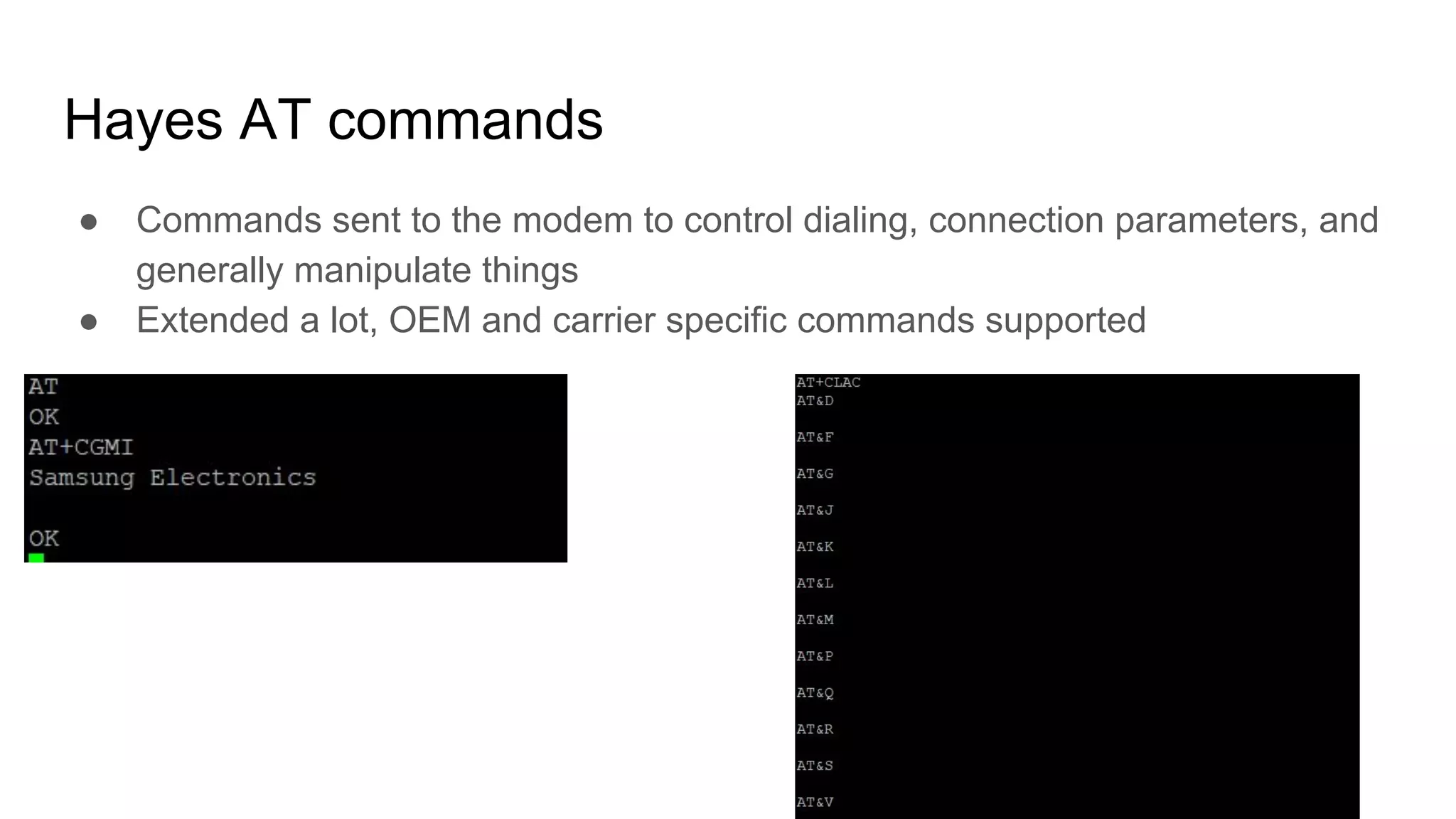 Hayes AT commands
● Commands sent to the modem to control dialing, connection parameters, and
generally manipulate things
● Extended a lot, OEM and carrier specific commands supported
 