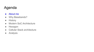Agenda
● About me
● Why Basebands?
● History
● Modern SoC Architecture
● Hexagon
● Cellular Stack architecture
● Analysis
 