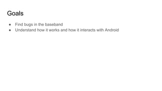 Goals
● Find bugs in the baseband
● Understand how it works and how it interacts with Android
 