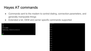 Hayes AT commands
● Commands sent to the modem to control dialing, connection parameters, and
generally manipulate things
● Extended a lot, OEM and carrier specific commands supported
 