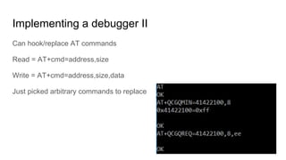 Implementing a debugger II
Can hook/replace AT commands
Read = AT+cmd=address,size
Write = AT+cmd=address,size,data
Just picked arbitrary commands to replace
 