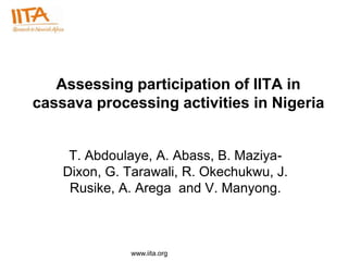 Assessing participation of IITA in
cassava processing activities in Nigeria


     T. Abdoulaye, A. Abass, B. Maziya-
    Dixon, G. Tarawali, R. Okechukwu, J.
     Rusike, A. Arega and V. Manyong.



              www.iita.org
 