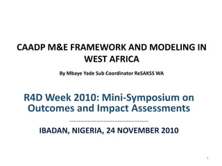 CAADP M&E FRAMEWORK AND MODELING IN
             WEST AFRICA
        By Mbaye Yade Sub Coordinator ReSAKSS WA



 R4D Week 2010: Mini-Symposium on
  Outcomes and Impact Assessments
           -----------------------------------
    IBADAN, NIGERIA, 24 NOVEMBER 2010


                                                   1
 