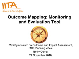 Outcome Mapping: Monitoring and Evaluation Tool Mini Symposium on Outcome and Impact Assessment, R4D Planning week. Emily Ouma. 24 November 2010. 