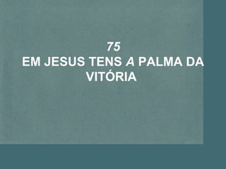 75
EM JESUS TENS A PALMA DA
VITÓRIA
 