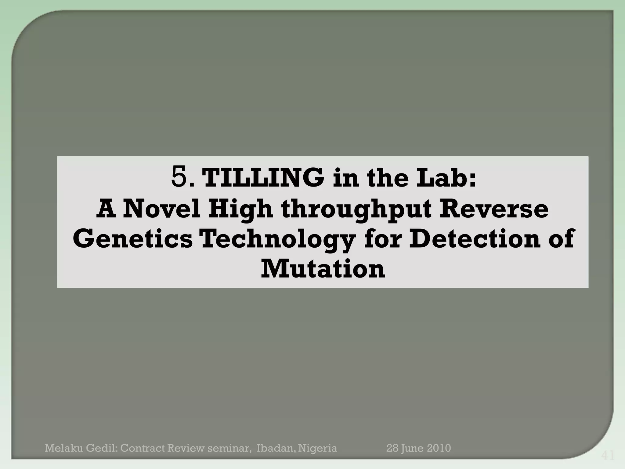5. TILLING in the Lab:
      A Novel High throughput Reverse
     Genetics Technology for Detection of
                  Mutation




Melaku Gedil: Contract Review seminar, Ibadan, Nigeria   28 June 2010
                                                                        41
 