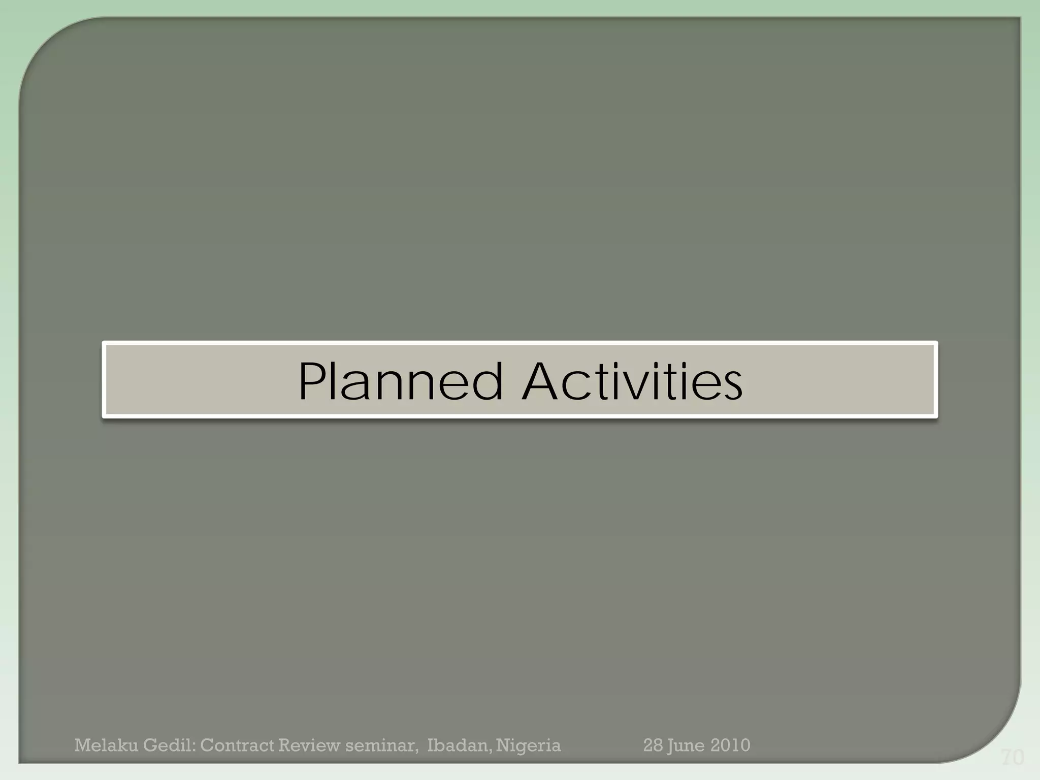 Planned Activities




Melaku Gedil: Contract Review seminar, Ibadan, Nigeria   28 June 2010
                                                                        70
 